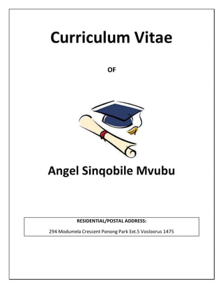 Curriculum Vitae
OF
Angel Sinqobile Mvubu
RESIDENTIAL/POSTAL ADDRESS:
294 Modumela Crescent Ponong Park Ext.5 Vosloorus 1475
 