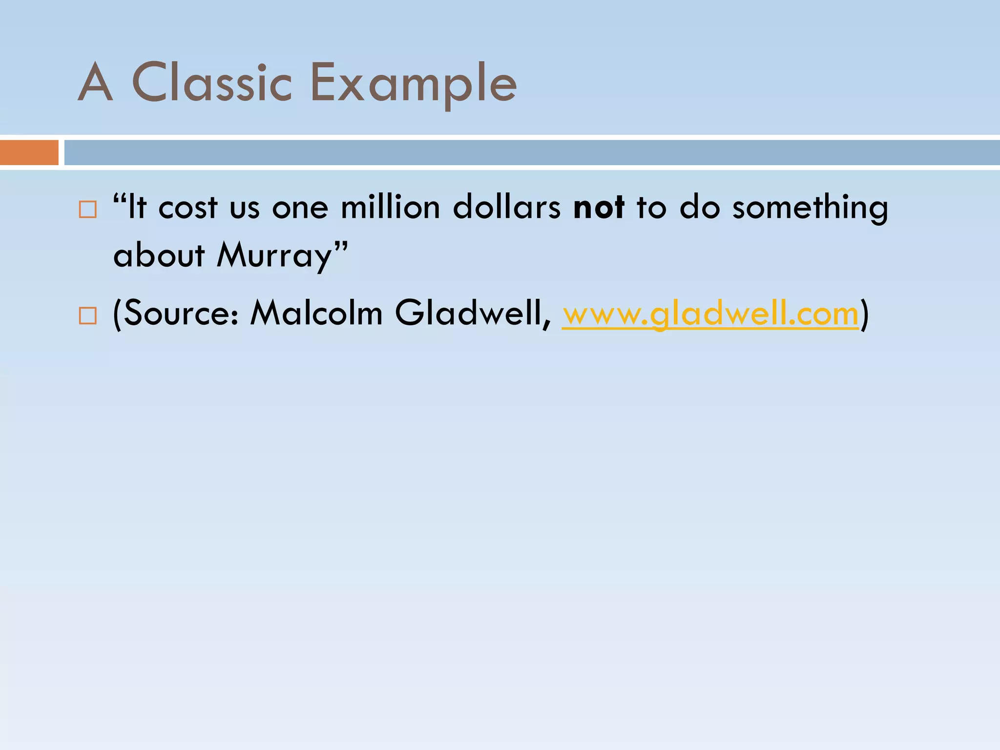 A Classic Example
 ―It cost us one million dollars not to do something
about Murray‖
 (Source: Malcolm Gladwell, www.gladwell.com)
 