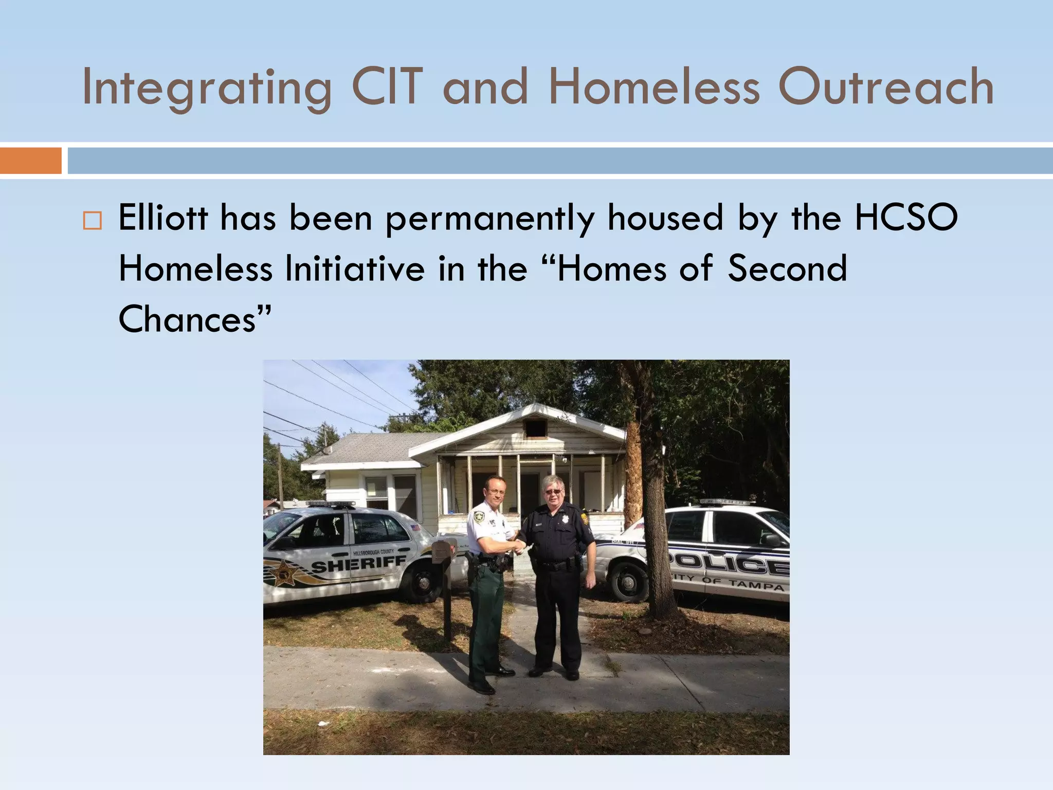 Integrating CIT and Homeless Outreach
 Elliott has been permanently housed by the HCSO
Homeless Initiative in the ―Homes of Second
Chances‖
 