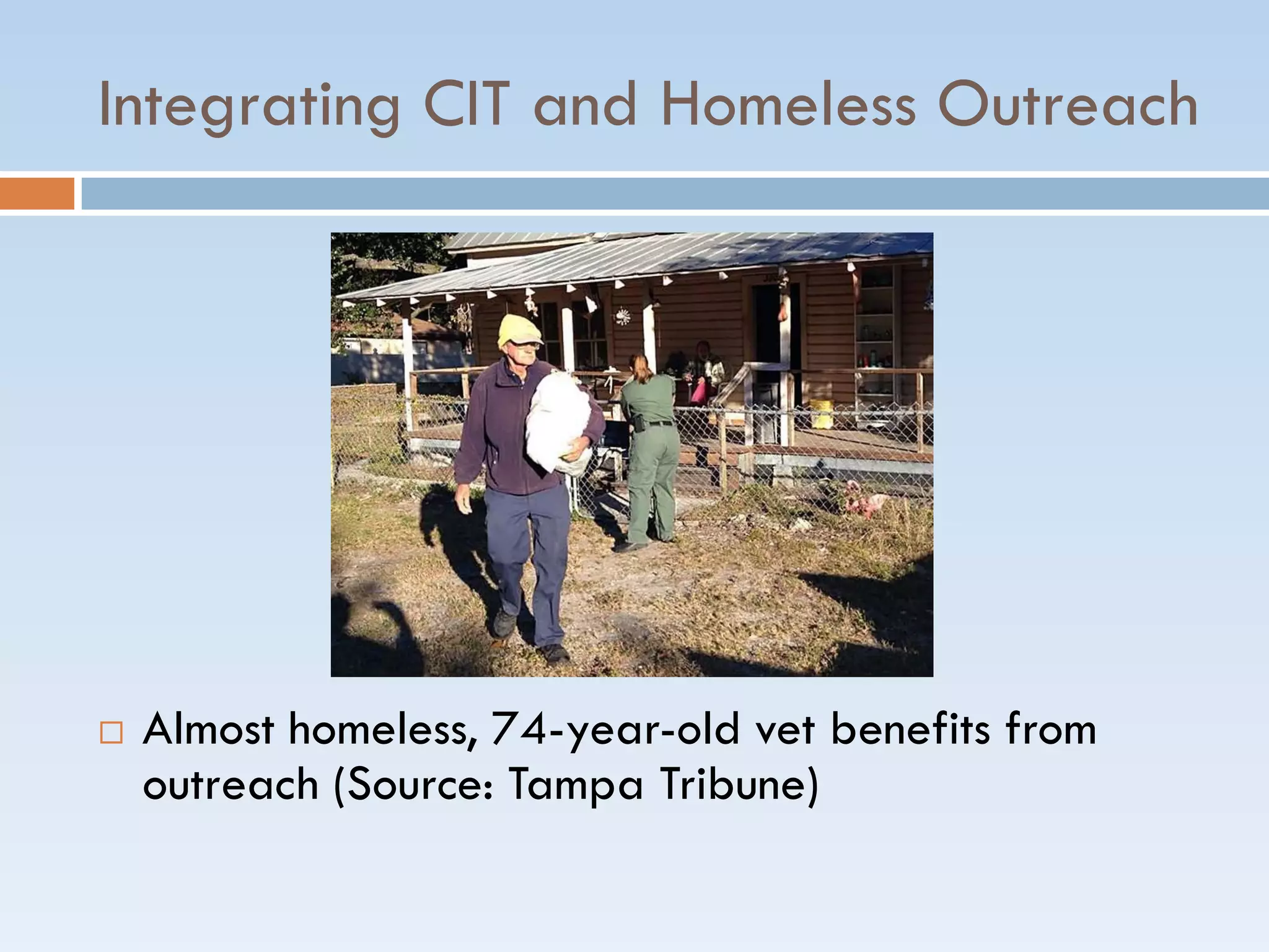 Integrating CIT and Homeless Outreach
 Almost homeless, 74-year-old vet benefits from
outreach (Source: Tampa Tribune)
 