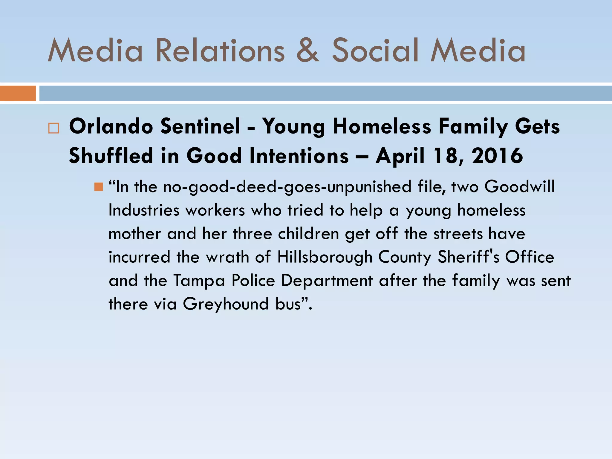 Media Relations & Social Media
 Orlando Sentinel - Young Homeless Family Gets
Shuffled in Good Intentions – April 18, 2016
 ―In the no-good-deed-goes-unpunished file, two Goodwill
Industries workers who tried to help a young homeless
mother and her three children get off the streets have
incurred the wrath of Hillsborough County Sheriff's Office
and the Tampa Police Department after the family was sent
there via Greyhound bus‖.
 