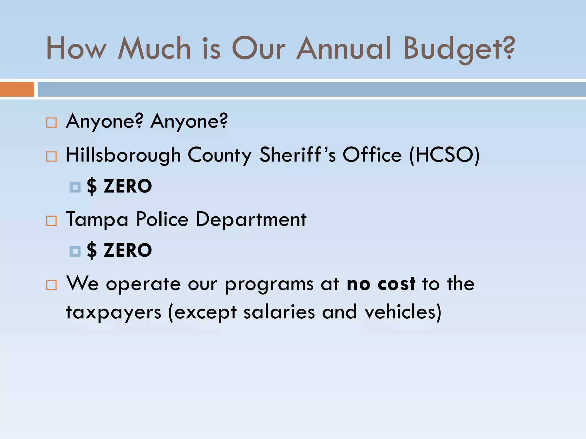 How Much is Our Annual Budget?
 Anyone? Anyone?
 Hillsborough County Sheriff’s Office (HCSO)
 $ ZERO
 Tampa Police Department
 $ ZERO
 We operate our programs at no cost to the
taxpayers (except salaries and vehicles)
 