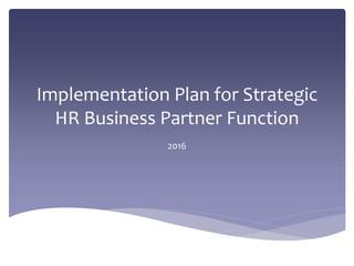 Implementation Plan for Strategic
HR Business Partner Function
2016
 