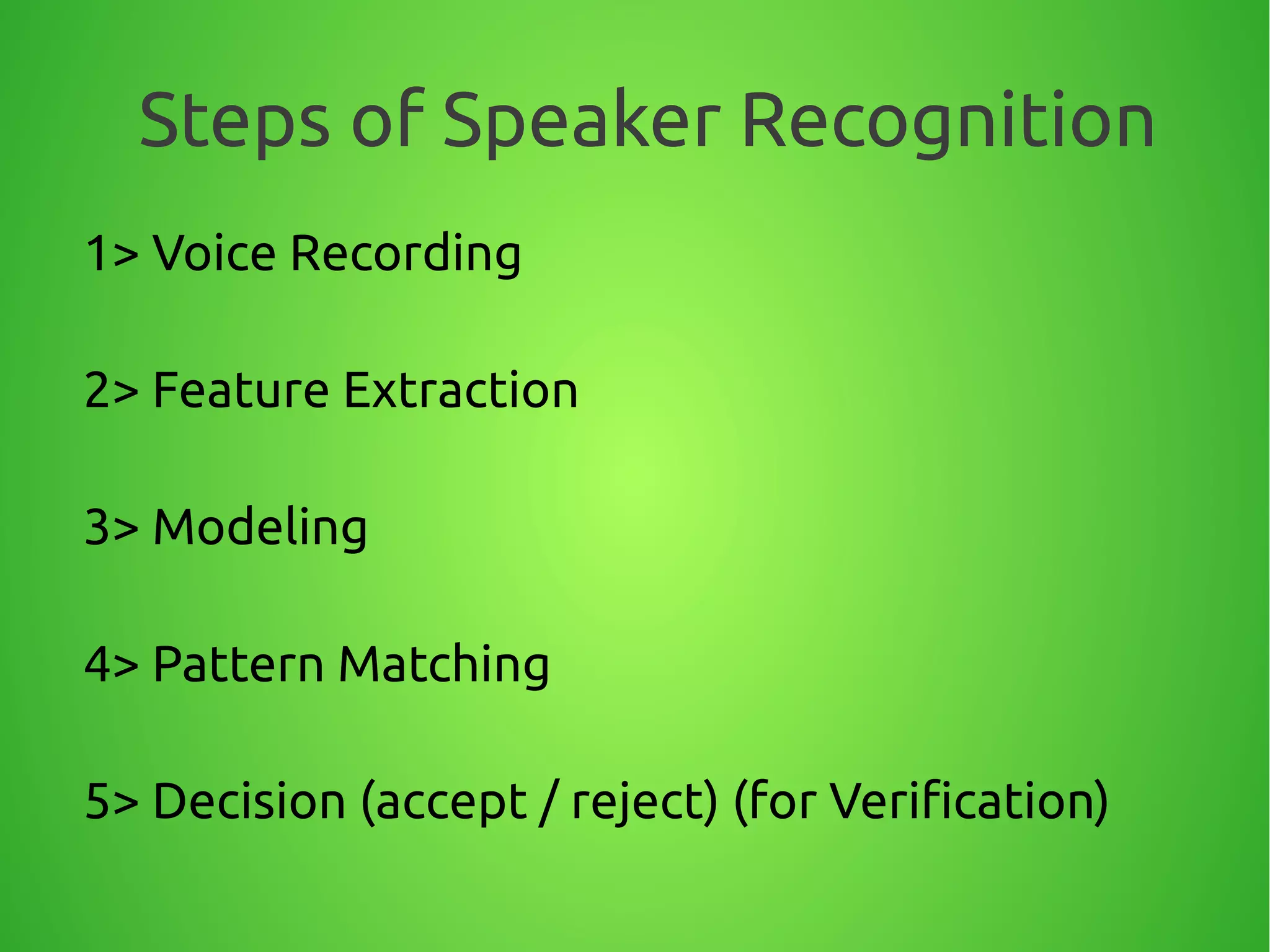 Steps of Speaker Recognition
1> Voice Recording
2> Feature Extraction
3> Modeling
4> Pattern Matching
5> Decision (accept / reject) (for Verification)
 