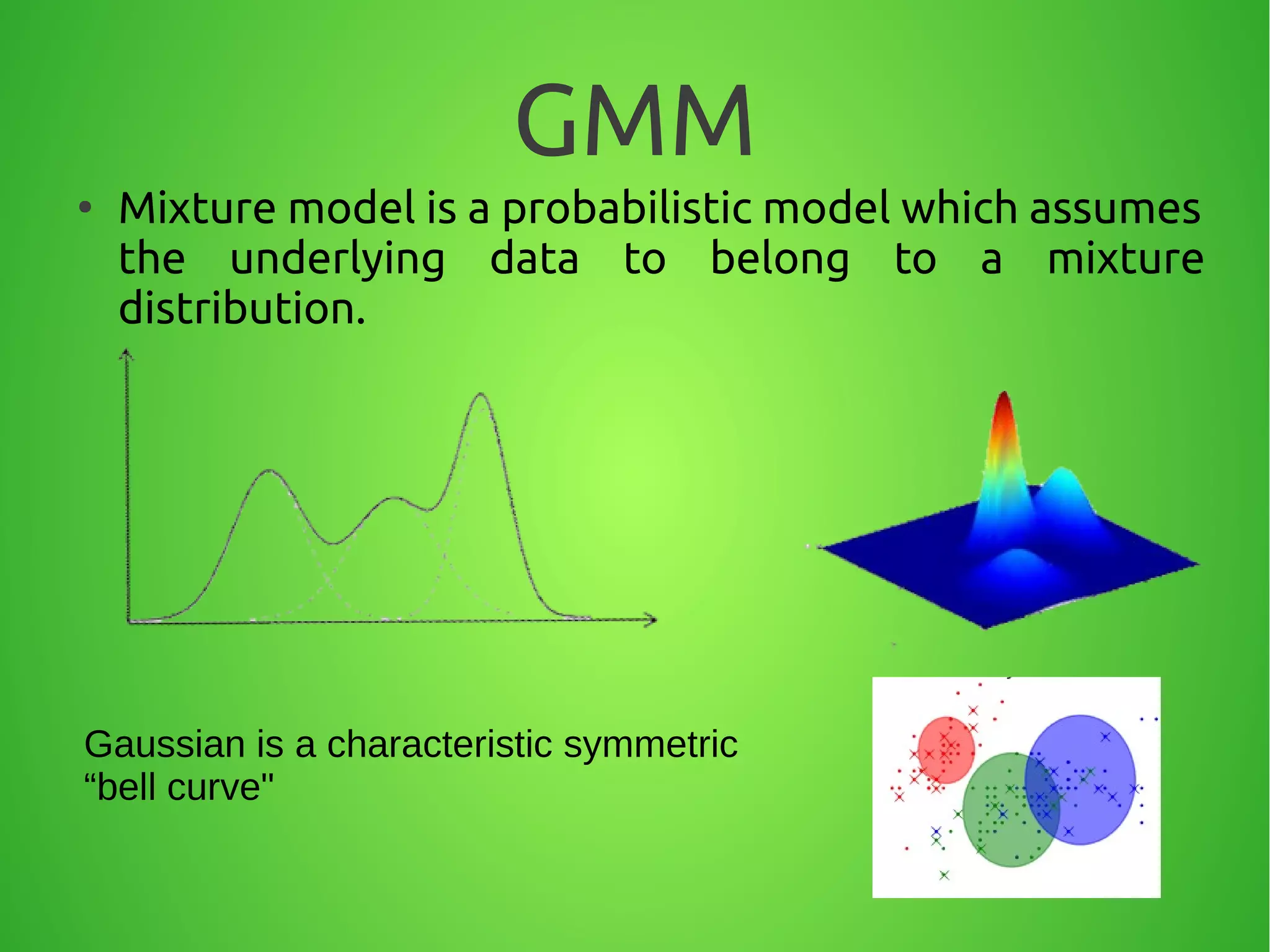 GMM
●
Mixture model is a probabilistic model which assumes
the underlying data to belong to a mixture
distribution.
Gaussian is a characteristic symmetric
“bell curve"
 