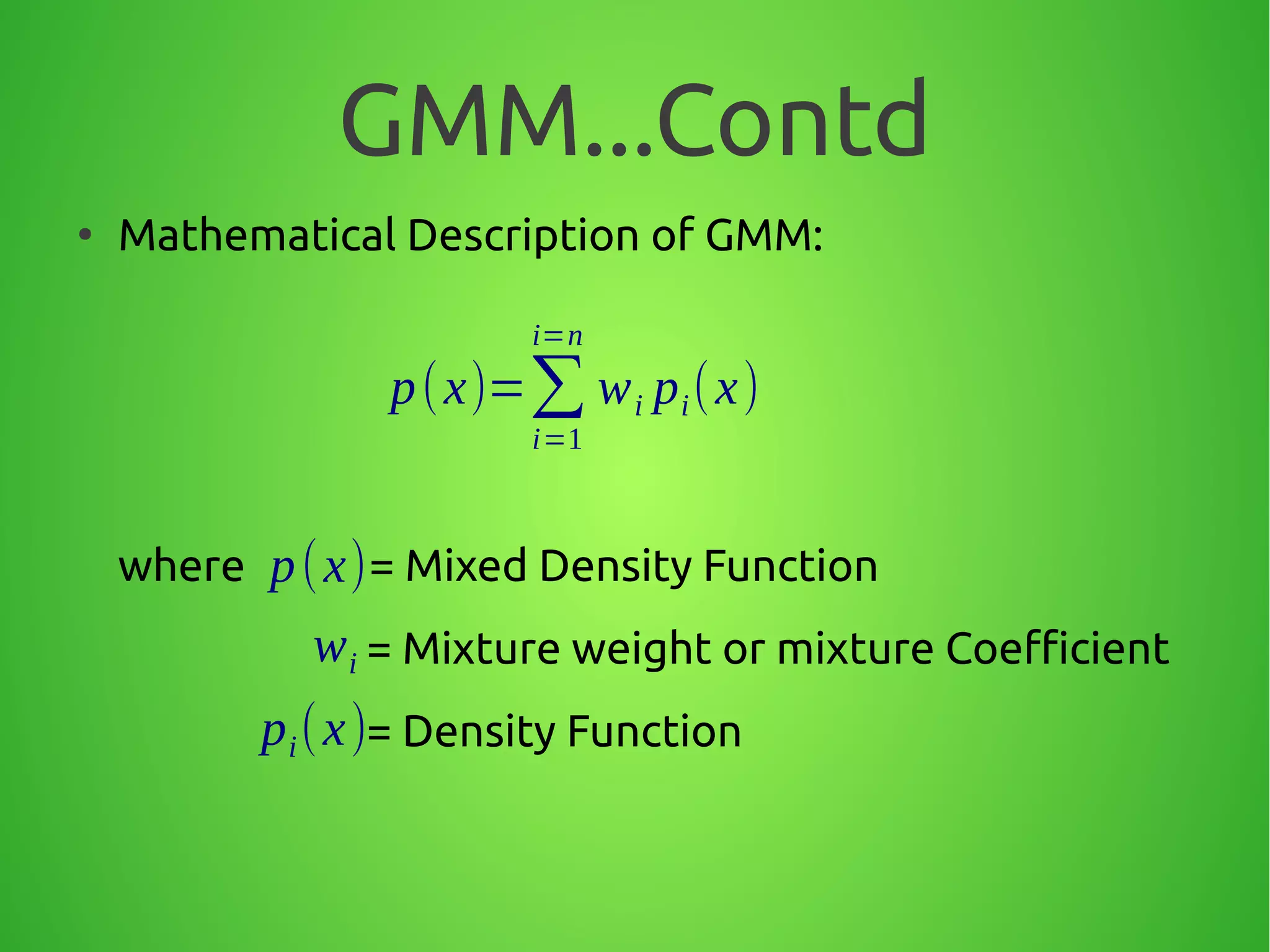 GMM...Contd
●
Mathematical Description of GMM:
where = Mixed Density Function
= Mixture weight or mixture Coefficient
= Density Function
p(x)=∑
i=1
i=n
wi pi(x)
p(x)
wi
pi(x)
 