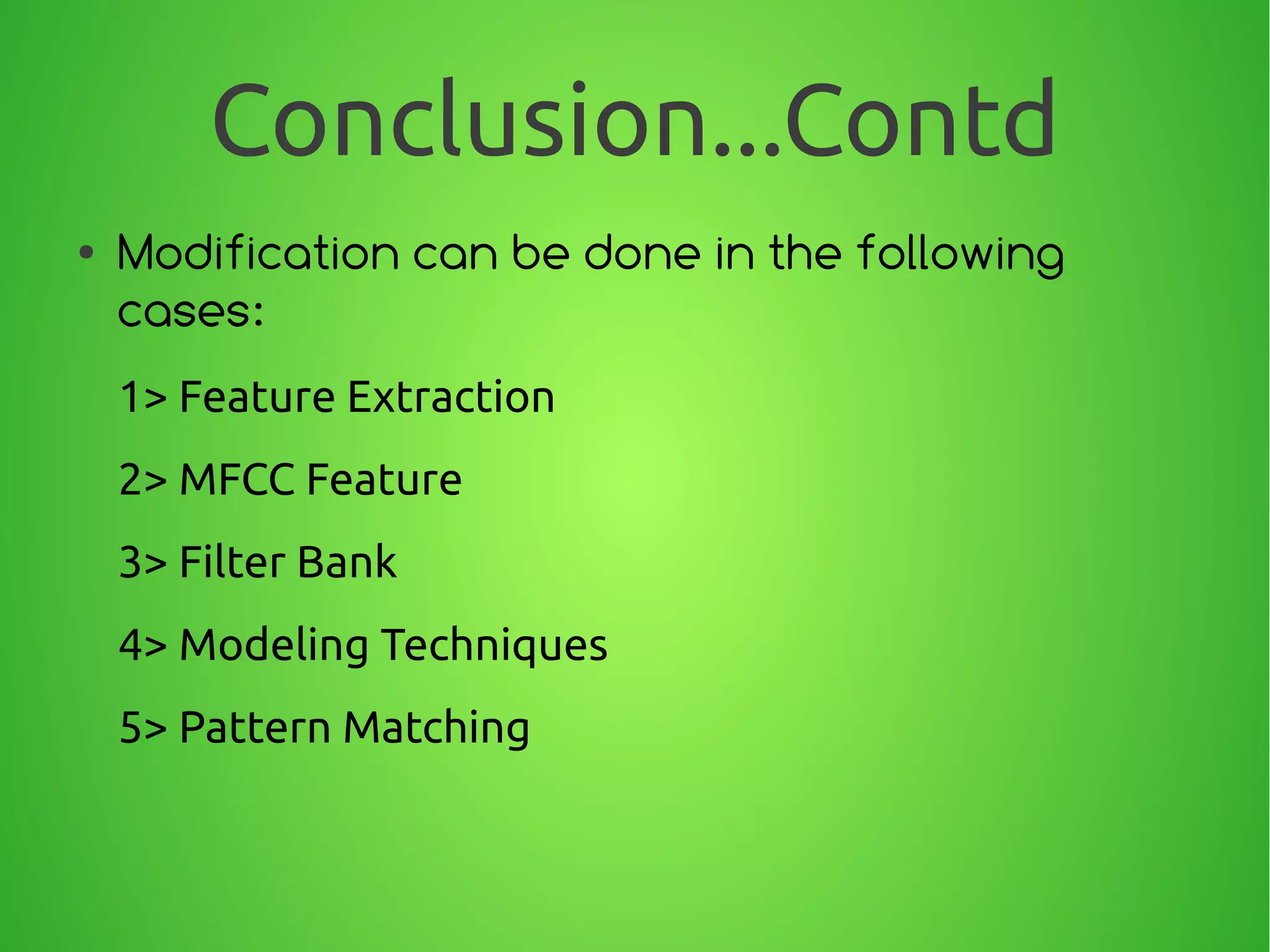 Conclusion...Contd
● Modification can be done in the following
cases:
1> Feature Extraction
2> MFCC Feature
3> Filter Bank
4> Modeling Techniques
5> Pattern Matching
 