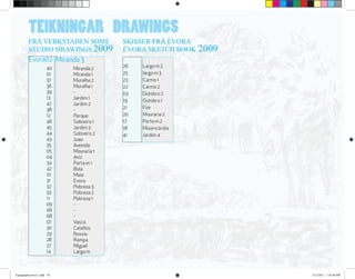 TEIKNINGAR DRAWINGS
FRÅ VERKSTADEN SOME
STUDIO DRAWINGS 2009
Miranda 3
	 Miranda 2
	 Miranda 1
	 Muralha 2	
	 Muralha 1	
	 -
	 Jardim 1
	 Jardim 2
	 -
	 Parque
	 Sobreiro 1
	 Jardim 3
	 Sobreiro 2
	 Joao
	 Avenida
	 Mouraria 1
	 Aviz
	 Porta m 1
	 Bola
	 Maio
	 Evora
	 Pobreza 3
	 Pobreza 2
	 Pobreza 1	
	 -
	 -
	 -
	 Vasco
	 Catellos
	 Rossio
	 Rampa
	 Miguel
	 Largo m
Largo m 2
largo m 3
Carmo 1
Carmo 2
Outobro 2
Outobro 1
Flor
Mouraria 2
Porta m 2
Misericórdia
Jardim 4
SKISSER FRÅ ÉVORA
ÉVORA SKETCH BOOK 2009
Evora02
	 40
	 01
	 37
	 36
	 39
	 13
	 47
	 38
	 12
	 46
	 45
	 44
	 43
	 35
	 05
	 04
	 34
	 42
	 10
	 31
	 32
	 33
	 11
	 09
	 06
	 08
	 07
	 30
	 29
	 28
	 27
	 14
26
25
23
22
03
19
21
20
17
18
41
Typographycover2 .indd 10 3/21/2011 1:42:06 PM
 