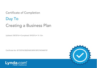Certificate of Completion
Duy To
Updated: 08/2016 • Completed: 09/2016 • 1h 12m
Certificate No: B77D076C0B2D44C48941BFCF4D44EF5F
Creating a Business Plan
 