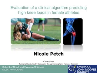 School of Sport and Exercise Sciences
FACULTY OF SCIENCE
Evaluation of a clinical algorithm predicting
high knee loads in female athletes
Nicole Petch
Co-authors
Raihana Sharir, Radin Rafeeudin, Jos Vanrenterghem, Mark A. Robinson
 