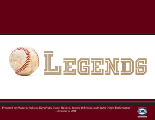 Legends
Presented by: Shakaria Buckson, Kayla Vales, Isaiah Maxwell, Jasmine Roberson, and Gladys Creppy-Hetherington
December 4, 2014
 