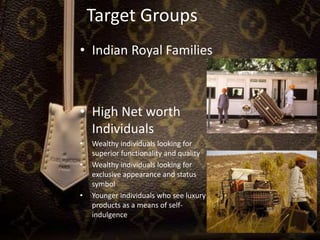 Target Groups
• Indian Royal Families
• High Net worth
Individuals
• Wealthy individuals looking for
superior functionality and quality
• Wealthy individuals looking for
exclusive appearance and status
symbol
• Younger individuals who see luxury
products as a means of self-
indulgence
 