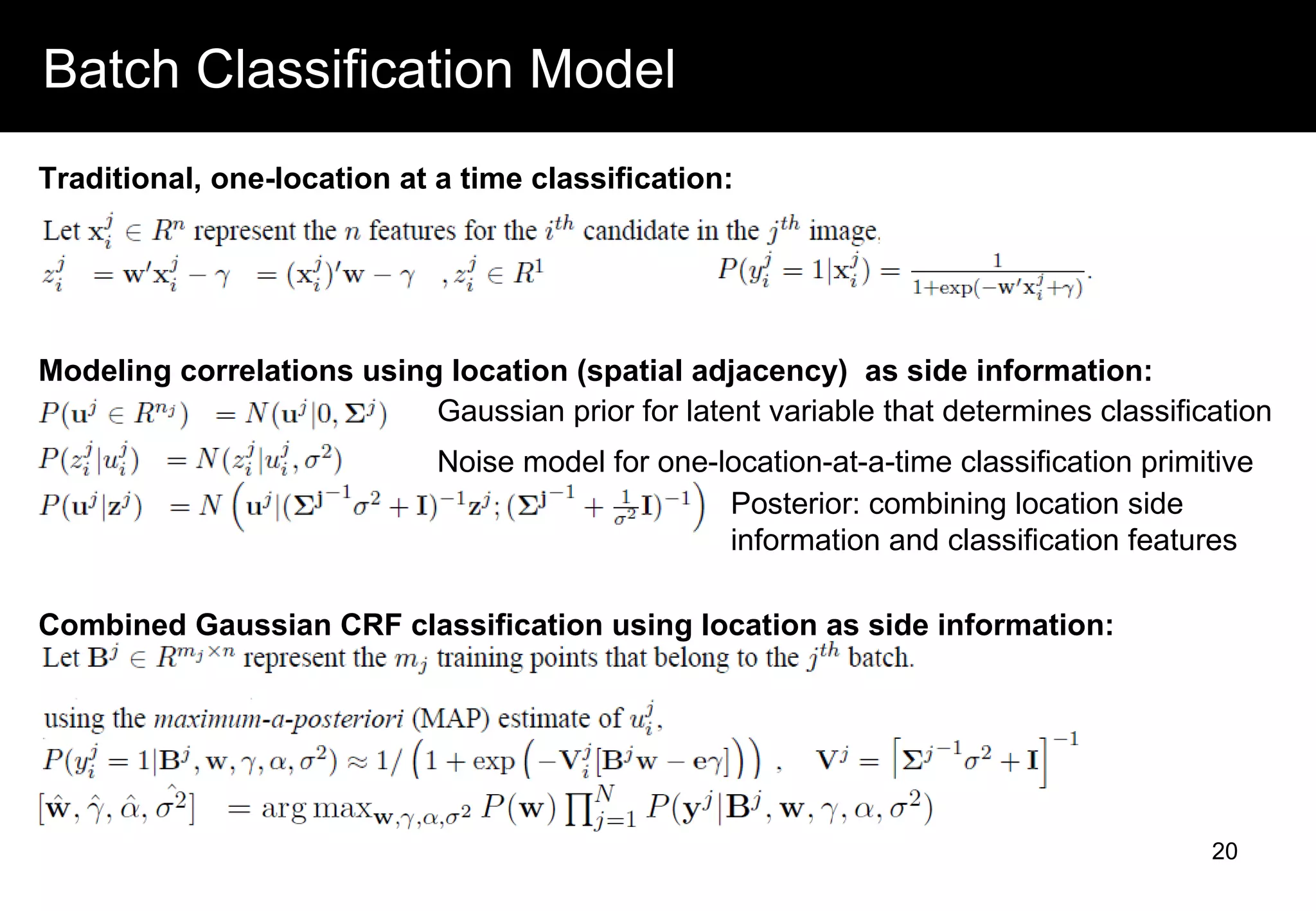 Batch Classification Model
20
Traditional, one-location at a time classification:
Modeling correlations using location (spatial adjacency) as side information:
Gaussian prior for latent variable that determines classification
Noise model for one-location-at-a-time classification primitive
Posterior: combining location side
information and classification features
Combined Gaussian CRF classification using location as side information:
 