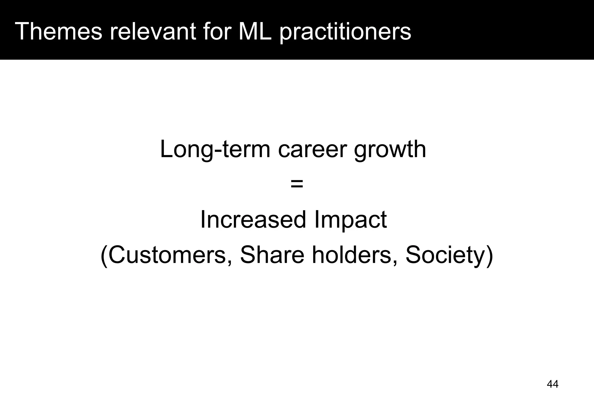 Long-term career growth
=
Increased Impact
(Customers, Share holders, Society)
44
Themes relevant for ML practitioners
 