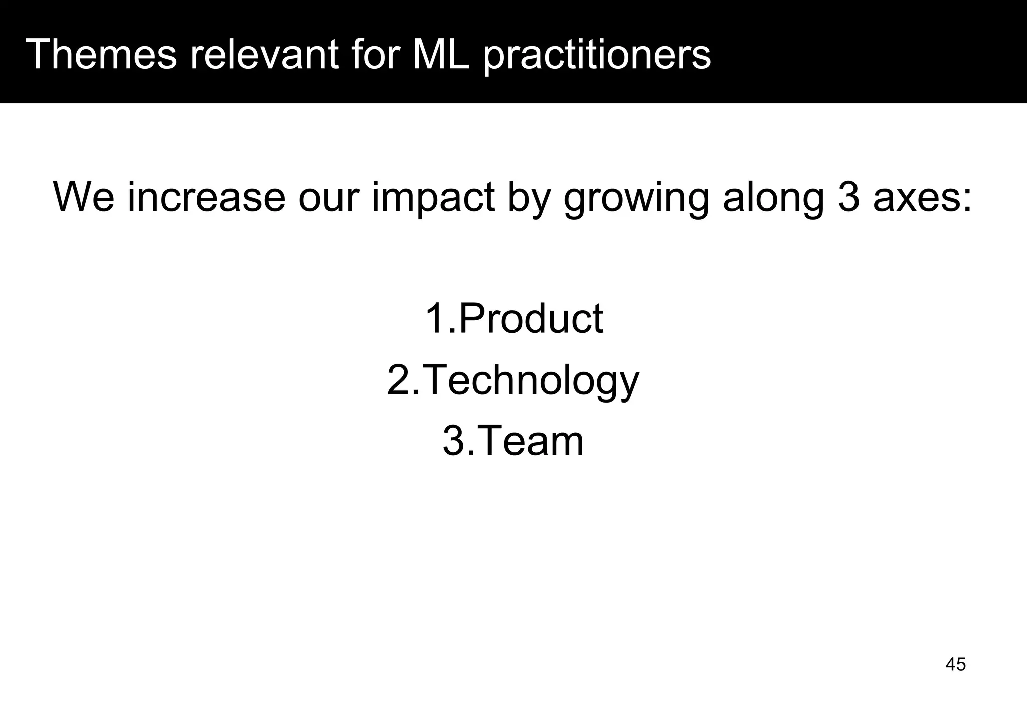 We increase our impact by growing along 3 axes:
1.Product
2.Technology
3.Team
45
Themes relevant for ML practitioners
 