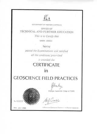 GOVERNMENT OF WESTERN AUSTRALIA
OFFICE OF
TECHNICAL AND FURTHER EDUCATION
This is to Certify that
SANDRA JAENSCH
having
passed, the Examinations and satisfied
all the conditions prescribed
is awarded the
CERTIFICATE
in
GEOSCIENCE FIELD PRACTICES
No.40857
Date JULY 1989
/It
L
Principal, Leedcrviile College of TAFE
fk-i U ^ t ; ^
'Executive Director of Technical and Further Education
 