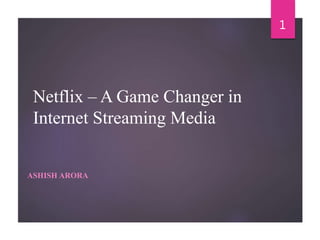 Netflix – A Game Changer in
Internet Streaming Media
ASHISH ARORA
1
 