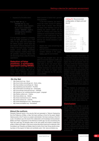 Setting a device for particular enviornment
hakin9 2/2006www.hakin9.org 33
• request of a Gnutella client:
drop tcp $HOME_NET any ->
$EXTERNAL_NET any (msg:
"P2P GNUTella client request";
flow:to_server,established;
content: "GNUTELLA"; depth:8;
classtype:policy-violation;
sid:1432; rev:6;)
It is not always possible to completely
stop the traffic generated by a P2P
client, in fact, tests have proved that
the eMule program cannot block the
kad network; whereas bittorrent is only
limited in the band usage. Though this
solution cannot blocked completely
these programs, enabling these rules
will generate continuous failures that
will discourage those using file sharing
applications.
Detection of false
positives: a systematic
approach (using BASE)
Now we will create a method to
detect false positives. We will de-
scribe three different scenarios:
false positive in web navigation;
false positive in failed mail; general
false positive.
In the first instance, we need to
know the host's source IP address
which finds a failure, then through
the basic web interface and by ex-
ploiting the search option, we will
select IP critheria and enter the IP
address in round brackets and finally
search it in the notifications. We will
find an alert (that generated a drop)
and we can choose between 2 type
of solutions:
• disable the rules concerning the
false positive,
• add the source IP address in the
variable defined in the snort _
inline.conf file as homenet.
Through the pmgaph tool, we are
able to know the device's traffic and
performance statistics. A remark-
able table is the one which repre-
sents the CPU load that can lead
to false positives (in case of values
higher than 70% of usage) which
were not detected by the security
engine BASE.
Other important information for
finding false positives are the attacks
by second. If this table shows values
higher than 15 per second, then we
have one of the two following cases:
A – false positive; B – attack targeted
to a network host. The most useful
feature is the table representing the
blocked content created by security
engine. Thanks to BASE we are able
to view the details of an attack and
the plain text option is very useful to
read the intercepted traffic in ASCII
format. It is not possible to view the
RAM space through a web graphical
tool.
This feature is particularly im-
portant if we want to enbale large
amounts of rules. To prevent our
machine from crashing or generating
false positives, we recommend you
optimize the rules and daemons as
Apache or MySQL (see Listing 10).
Conclusion
To conclude, Snort_inline is an ef-
ficient method to face an extremely
dangerous network environment. It is
not the solution to all evils but rather
a well-structured security application if
implemented according to your needs.
With Snort the rule according to
which enabling everything makes
my computer safer does not apply
because behind every rule there
can be a false positive that will block
innocent activity and generate other
problems. l
About the authors
Pierpaolo Palazzoli works in the security field and graduated in Telecom Engineering
from the Politecnico of Milan, in Italy. He's been working on Snort for five years. Matteo
Valenza works in the IT sector as a system administrator. He's been working on Snort for
a year. Snortattack.org is the result of the collaboration and knowledge sharing between
Matteo and Paolo. It appeared on the Internet six months ago, but was conceived by the
Team two years ago. Its strengths relies on the user guides and scripts to install Snort
written in Italian and English. It also has an active discussion board and a mailing list. With
Snortattack.org, Pierpaolo and Matteo intend to build a Snort User Group aimed at shar-
ing ideas on the program for Italian and worldwide users. Visit: www.snortattack.org.
On the Net
• http://www.snort.org – Snort,
• http://snort-inline.sourceforge.net – Snort_inline,
• http://secureideas.sourceforge.net – Base,
• http://speakeasy.wpi.edu/placid – PLACID,
• http://oinkmaster.sourceforge.net – Oinkmaster,
• http://sourceforge.net/projects/srram – SRRAM,
• http://people.su.se/~andreaso/perfmon-graph – pmgraph
• http://fedora.redhat.com – Fedora,
• http://www.debian.org – Debian,
• http://www.mamboserver.com – Mambo,
• http://www.clamav.net – ClamAV,
• http://www.bleedingsnort.com – Bleedingsnort,
• http://www.snortattack.org – Snortattack.
Listing 10. Recommended
configuration of httpd.conf and
my.cnf
httpd.conf:
MinSpareServers 3
MaxSpareServers 6
StartServers 1
MaxClients 15
MaxRequestsPerChild 10
my.cnf :
key_buffer = 4M
max_allowed_packet = 4M
thread_stack = 32K
query_cache_limit = 104857
query_cache_size = 1677721
query_cache_type = 1
max_allowed_packet = 4M
key_buffer = 4M
 
