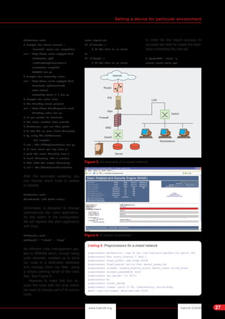 Setting a device for particular enviornment
hakin9 2/2006www.hakin9.org 27
Oinkmaster.conf:
# Example for Snort-current (
"current" means cvs snapshots).
url = http://www.snort.org/pub-bin/
oinkmaster.cgi/
[codicediregistrazione]/
snortrules-snapshot-
CURRENT.tar.gz
# Example for Community rules
url = http://www.snort.org/pub-bin/
downloads.cgi/Download/
comm_rules/
Community-Rules-2.4.tar.gz
# Example for rules from
# the Bleeding Snort project
url = http://www.bleedingsnort.com/
bleeding.rules.tar.gz
# If you prefer to download
# the rules archive from outside
# Oinkmaster, you can then point
# to the file on your local filesystem
# by using file://<filename>,
for example:
# url = file:///tmp/snortrules.tar.gz
# In rare cases you may want to
# grab the rules directly from a
# local directory (don't confuse
# this with the output directory).
# url = dir:///etc/snort/src/rules
After the automatic updating, you
can choose which rules to enable
or disable:
Oinkmaster.conf:
disabledsid [sid della rules]
Oinkmaster is designed to change
automatically the rule's application.
So this option in the configuration
file will replace the alert application
with drop:
Oinkmaster.conf:
modifysid * "^alert" | "drop"
An efficient rules management sys-
tem is SRRAM which, though being
quite obsolete, enables us to store
our rules in a dedicated database
and manage them via Web, using
a simple parsing script of the rules
files. See Figure 5 .
However to make this tool ac-
quire the rules with the drop option
we need to change part of its source
code:
rules_import.pl:
if (/^alert/) {
# if the line is an alert
in
if (/^drop/) {
# if the line is an alert
In order for the import process to
succeed we need to create the data-
base containing the rule set:
# mysqladmin -uroot -p
create snort_rules_mgt
Figure 3. An example of a mixed network
Listing 5. Preprocessors for a mixed network
preprocessor perfmonitor: time 60 file /var/log/snort/perfmon.txt pktcnt 500
preprocessor flow: stats_interval 0 hash 2
preprocessor frag3_global: max_frags 65536
preprocessor frag3_engine: policy first detect_anomalies
preprocessor stream4: disable_evasion_alerts detect_scans inline_state
preprocessor stream4_reassemble: both
preprocessor rpc_decode: 111 32771
preprocessor bo
preprocessor telnet_decode
preprocessor clamav: ports 25 80, toserveronly, action-drop,
dbdir /var/lib/clamav, dbreload-time 43200
Figure 4. A simple screenshot
 