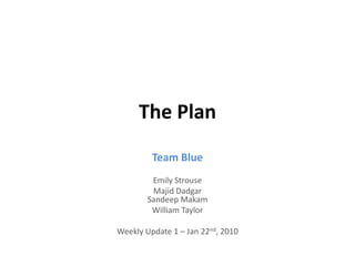 The Plan
         Team Blue
         Emily Strouse
         Majid Dadgar
        Sandeep Makam
         William Taylor

Weekly Update 1 – Jan 22nd, 2010
 