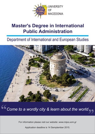 Master's Degree in International
Public Administration
For information please visit our website: www.mipa.uom.gr
Application deadline is 14 Semptember 2015.
Department of International and European Studies
UNIVERSITY
OF
MACEDONIA
Come to a wordly city & learn about the world
“ ”
 