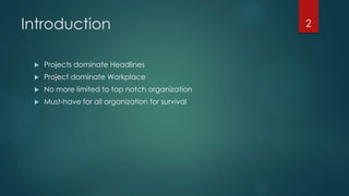 Introduction 
 Projects dominate Headlines 
 Project dominate Workplace 
 No more limited to top notch organization 
 Must-have for all organization for survival 
2 
 
