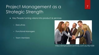 Project Management as a 
Strategic Strength 
 Key People turning visions into product & services 
 Executives 
 Functional Managers 
 Team Members 
7 
http://employeeincentives.com.au/?p=530 
 