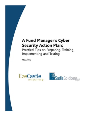 1
A Fund Manager’s Cyber
Security Action Plan:
Practical Tips on Preparing, Training,
Implementing and Testing
May 2016
 