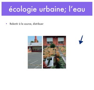 écologie urbaine; l’eau
• Ralentir à la source, distribuer
 