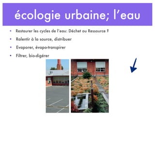écologie urbaine; l’eau
• Ralentir à la source, distribuer
• Restaurer les cycles de l’eau: Déchet ou Ressource ?
• Evaporer, évapo-transpirer
• Filtrer, bio-digérer
 