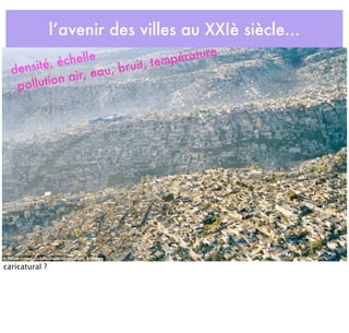 l’avenir des villes au XXIè siècle...
densité, échelle
pollution air, eau, bruit, température
caricatural ?
 