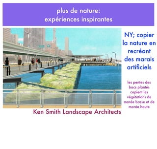 plus de nature:
expériences inspirantes
NY; copier
la nature en
recréant
des marais
artiﬁciels
Ken Smith Landscape Architects
les pentes des
bacs plantés
copient les
végétations de
marée basse et de
marée haute
 