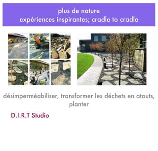 plus de nature
expériences inspirantes; cradle to cradle
D.I.R.T Studio
désimperméabiliser, transformer les déchets en atouts,
planter
 