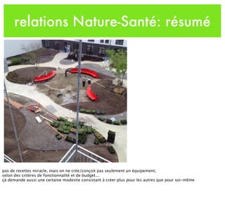 relations Nature-Santé: résumé
pas de recettes miracle, mais on ne crée/conçoit pas seulement un équipement,
selon des critères de fonctionnalité et de budget...
çà demande aussi une certaine modestie consistant à créer plus pour les autres que pour soi-même
 
