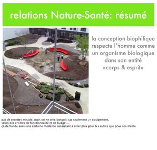 relations Nature-Santé: résumé
la conception biophilique
respecte l’homme comme
un organisme biologique
dans son entité
«corps & esprit»
pas de recettes miracle, mais on ne crée/conçoit pas seulement un équipement,
selon des critères de fonctionnalité et de budget...
çà demande aussi une certaine modestie consistant à créer plus pour les autres que pour soi-même
 