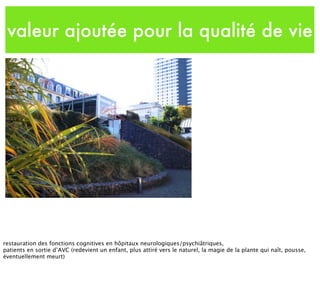 valeur ajoutée pour la qualité de vie
restauration des fonctions cognitives en hôpitaux neurologiques/psychiâtriques,
patients en sortie d’AVC (redevient un enfant, plus attiré vers le naturel, la magie de la plante qui naît, pousse,
éventuellement meurt)
 
