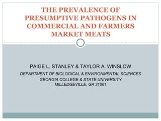 PAIGE L. STANLEY & TAYLOR A. WINSLOW
DEPARTMENT OF BIOLOGICAL & ENVIRONMENTAL SCIENCES
GEORGIA COLLEGE & STATE UNIVERSITY
MILLEDGEVILLE, GA 31061
THE PREVALENCE OF
PRESUMPTIVE PATHOGENS IN
COMMERCIAL AND FARMERS
MARKET MEATS
 