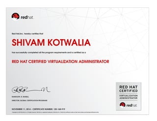 Red Hat,Inc. hereby certiﬁes that
SHIVAM KOTWALIA
has successfully completed all the program requirements and is certiﬁed as a
RED HAT CERTIFIED VIRTUALIZATION ADMINISTRATOR
RANDOLPH. R. RUSSELL
DIRECTOR, GLOBAL CERTIFICATION PROGRAMS
NOVEMBER 11, 2014 - CERTIFICATE NUMBER: 120-168-919
Copyright (c) 2010 Red Hat, Inc. All rights reserved. Red Hat is a registered trademark of Red Hat, Inc. Verify this certiﬁcate number at http://www.redhat.com/training/certiﬁcation/verify
 