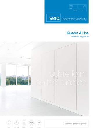 Uniclass
L411033 D11/1
CI/SfB
EPIC
[31.59] X
Quadra & Una
Riser door systems
subtle form
perfect function
Detailed product guide
Sustainably
sourced
Fire-rated
FD30 - FD120
Specification
available
BIM
Specification
compliant
Acoustic
reduction
 