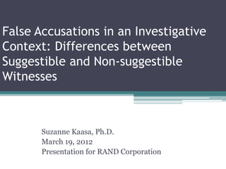 False Accusations in an Investigative
Context: Differences between
Suggestible and Non-suggestible
Witnesses
Suzanne Kaasa, Ph.D.
March 19, 2012
Presentation for RAND Corporation
 