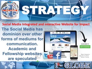 STRATEGY
The Social Media has
dominion over other
forms of mediums for
communication.
Academic and
Fellowship websites
are speculated
Social Media Integrated and interactive Website for Impact
 