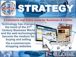 E-Commerce and Online stores for Businesses & Entities
Technology has changed
the trend of the 21st
Century Business World
and the web technologies
become the medium for
buying and selling
Via e-commerce/e-
shopping websites
STRATEGY
 