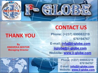THANK YOU
Phone: (+237) 699082219
676194767
E-mail: info@ii-globe.com
Website: www.ii-globe.com
By
KINDZEKA NESTOR
Managing Director
Phone: (+237) 699082219
676194767
E-mail: info@ii-globe.com
iiglobe@ii-globe.com
Website: www.ii-globe.com
CONTACT US
 