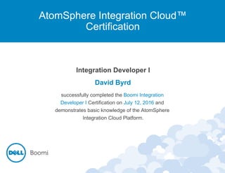 AtomSphere Integration Cloud™
Certification
Integration Developer I
David Byrd
successfully completed the Boomi Integration
Developer I Certification on July 12, 2016 and
demonstrates basic knowledge of the AtomSphere
Integration Cloud Platform.
 