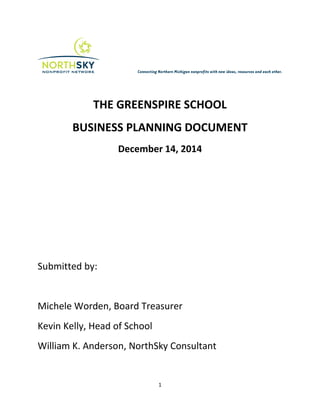 THE GREENSPIRE SCHOOL
BUSINESS PLANNING DOCUMENT
December 14, 2014
Submitted by:
Michele Worden, Board Treasurer
Kevin Kelly, Head of School
William K. Anderson, NorthSky Consultant
1
 