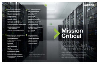 Mission
Critical
Built on a reputation of helping clients find the
right combination of energy efficiency, reliability,
resiliency, sustainability, and flexibility while helping
keep projects on schedule and on budget
30 Years of
Exceeding Client
Expectations Globally
CONSULTING SERVICES
+Site Analysis and Selection
+Tax Incentive Coordination
+Campus / Master Planning
+Energy Modeling
+Benchmarking Studies
+Reliability Analysis
+Data Center Energy Audit
+Single Point of Failure Analysis
+Program Development / Needs Analysis
+Facility Audits / Assessments
+Sustainability Assessment
& LEED Certification
+Total Cost of Ownership Modeling
FULL SERVICE DESIGN
+Site / Civil Engineering
+Landscape Design
+Architecture
+Interior Design
+Structural Engineering
+Mechanical Engineering
+Life Safety / Fire Protection
+Electrical Engineering
+Telecommunications
+BMS / DCiM
+Fault Protection / Coordination
/ Arc Flash Analysis
+CFD Modeling
+Peer Review
CONSTRUCTION MANAGEMENT
+Full-time Site Based Staff
+Program Management
+Project Planning & Controls
+Cost Analysis
+Scheduling
+Procurement
+Move Management
+QA/QC
+Safety Planning/Audits
+Constructability Reviews
+Value Engineering
+City/County/State Coordination
+Contractor/Vendor Management
& Coordination
COMMISSIONING
+Cx Plan Development
+Turnover Management
+Operator Training
+Retro-Commission
+Third Party Testing
Contact:
patrick.giangrosso@jacobs.com
sam.larsen@jacobs.com
 