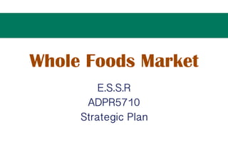 Whole Foods Market
E.S.S.R!
ADPR5710!
Strategic Plan!
 