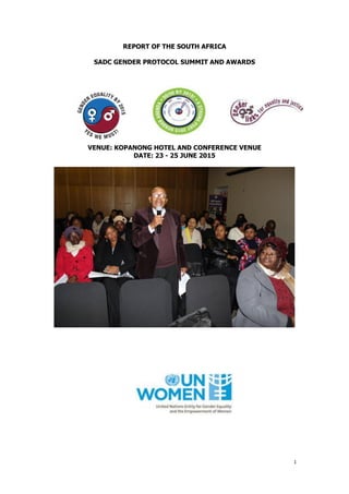 1
REPORT OF THE SOUTH AFRICA
SADC GENDER PROTOCOL SUMMIT AND AWARDS
VENUE: KOPANONG HOTEL AND CONFERENCE VENUE
DATE: 23 - 25 JUNE 2015
 