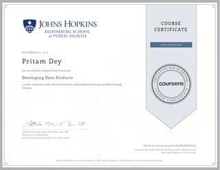 EDUCA
T
ION FOR EVE
R
YONE
CO
U
R
S
E
C E R T I F
I
C
A
TE
COURSE
CERTIFICATE
SEPTEMBER 01, 2015
Pritam Dey
Developing Data Products
a 4 week online non-credit course authorized by Johns Hopkins University and offered through
Coursera
has successfully completed with distinction
Jeff Leek, PhD; Roger Peng, PhD; Brian Caffo, PhD
Department of Biostatistics
Johns Hopkins Bloomberg School of Public Health
Verify at coursera.org/verify/RS3AW5GCA9
Coursera has confirmed the identity of this individual and
their participation in the course.
This certificate does not confer academic credit toward a degree or official status at the Johns Hopkins University.
 